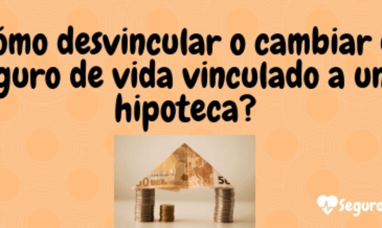 Cómo desvincular o cambiar de seguro de vida vinculado a una hipoteca