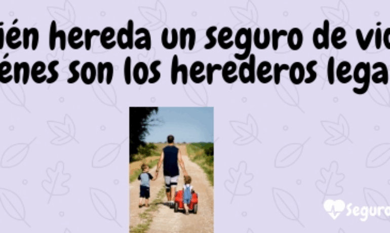 ¿Quién hereda un seguro de vida? ¿Quiénes son los herederos legales?